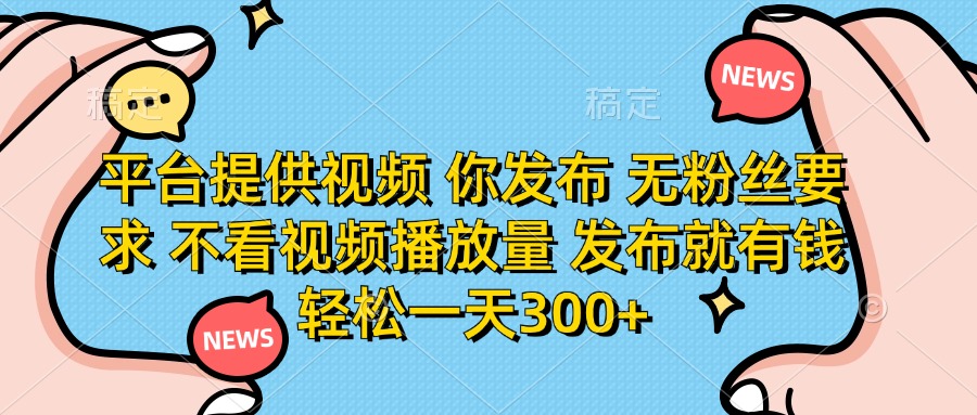 平台提供视频，你发布  无粉丝要求，不看视频播放量，发布就有钱，轻松一天300+-小白资源网