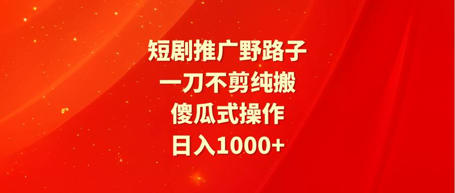 短剧推广野路子，一刀不剪纯搬运，傻瓜式操作，日入1000+-小白资源网
