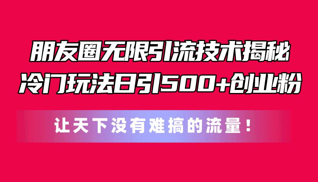 朋友圈无限引流技术揭秘，一个冷门玩法日引500+创业粉，让天下没有难搞…-小白资源网