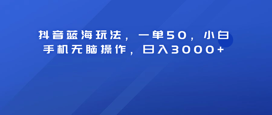 抖音蓝海玩法，一单50！小白手机无脑操作，日入3000+-小白资源网