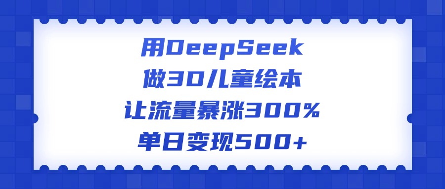 用DeepSeek做3D儿童绘本，让流量暴涨300%，单日变现500+-小白资源网