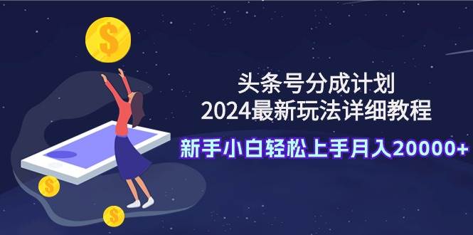 头条号分成计划：2024最新玩法详细教程，新手小白轻松上手月入20000+-小白资源网