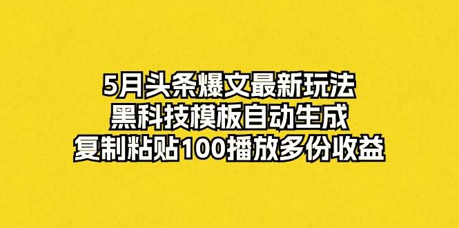 5月头条爆文最新玩法，黑科技模板自动生成，复制粘贴100播放多份收益-小白资源网