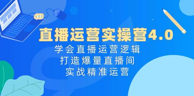 直播运营实操营4.0：学会直播运营逻辑，打造爆量直播间，实战精准运营-小白资源网