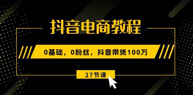 抖音电商教程：0基础，0粉丝，抖音带货100万（27节视频课）-小白资源网