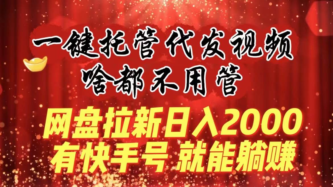 一键托管代发视频，啥都不用管，网盘拉新日入2000+，有快手号就能躺赚-小白资源网