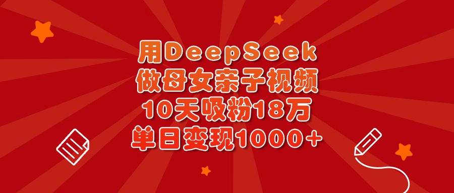 用DeepSeek做母女亲子视频，10天吸粉18万，单日变现1000+-小白资源网