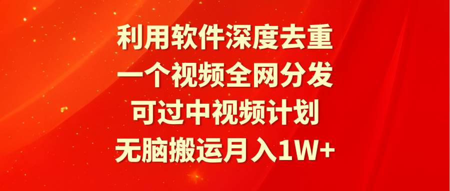 利用软件深度去重，一个视频全网分发，可过中视频计划，无脑搬运月入1W+-小白资源网