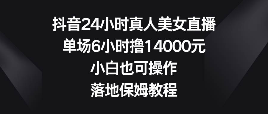 抖音24小时真人美女直播，单场6小时撸14000元，小白也可操作，落地保姆教程-小白资源网