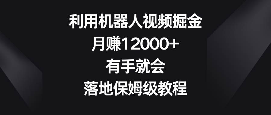 利用机器人视频掘金，月赚12000+，有手就会，落地保姆级教程-小白资源网