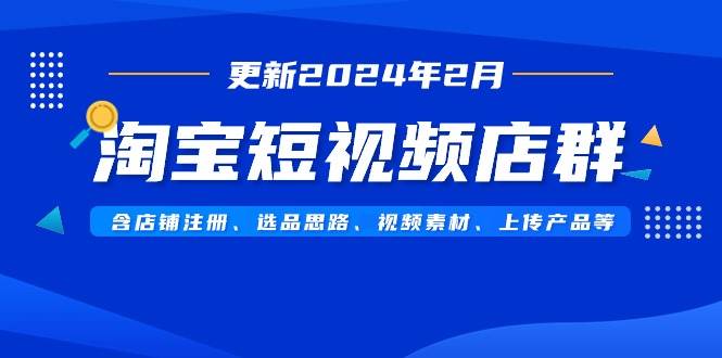 淘宝短视频店群（更新2024年2月）含店铺注册、选品思路、视频素材、上传…-小白资源网