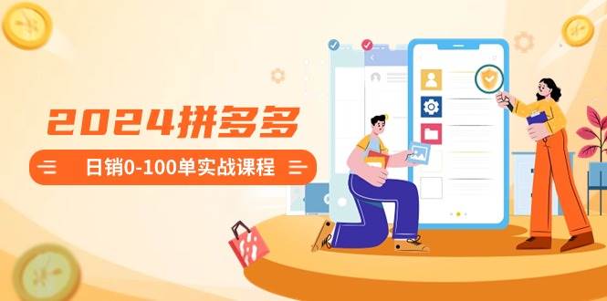 2024拼多多日销0-100单实战课程：新手注册开店到日销100单整套流程-小白资源网