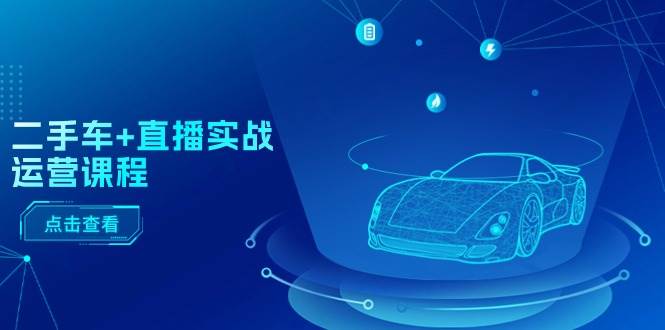 二手车+直播实战运营课程：直播推荐/短视频推荐/千川投放/直播全流程-小白资源网