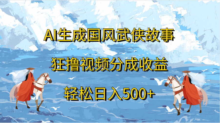AI生成国风武侠故事，狂撸视频分成收益，轻松日入500+-小白资源网