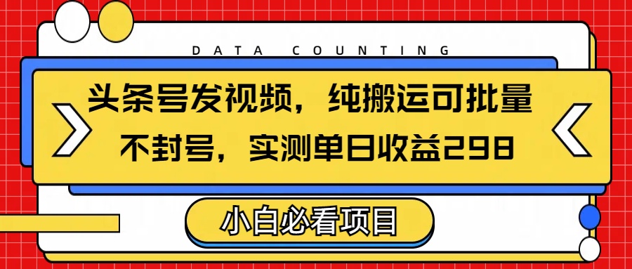 头条发视频，纯搬运可批量，不封号玩法实测单日收益单号298-小白资源网