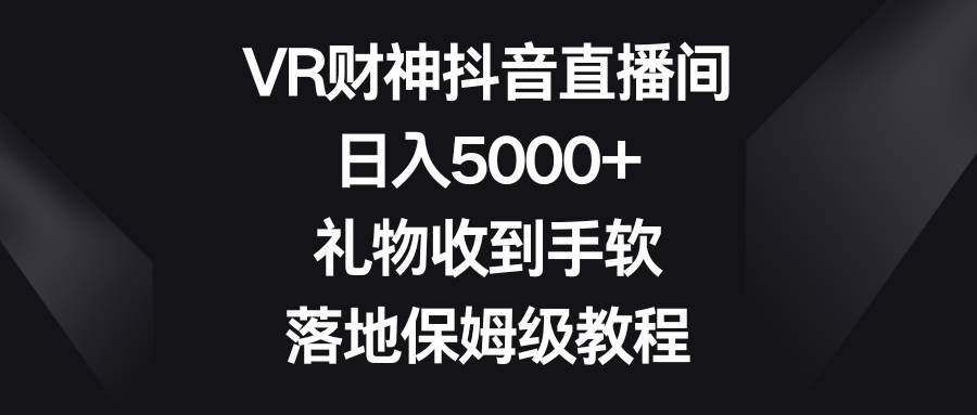 VR财神抖音直播间，日入5000+，礼物收到手软，落地保姆级教程-小白资源网