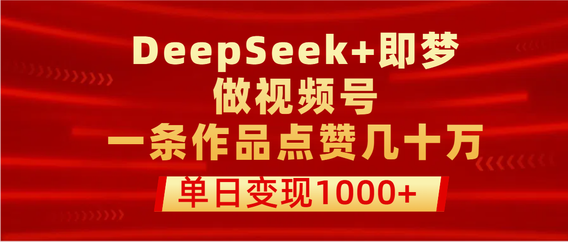 用DeepSeek+即梦做视频号，一条作品点赞几十万，单日变现1000+-小白资源网