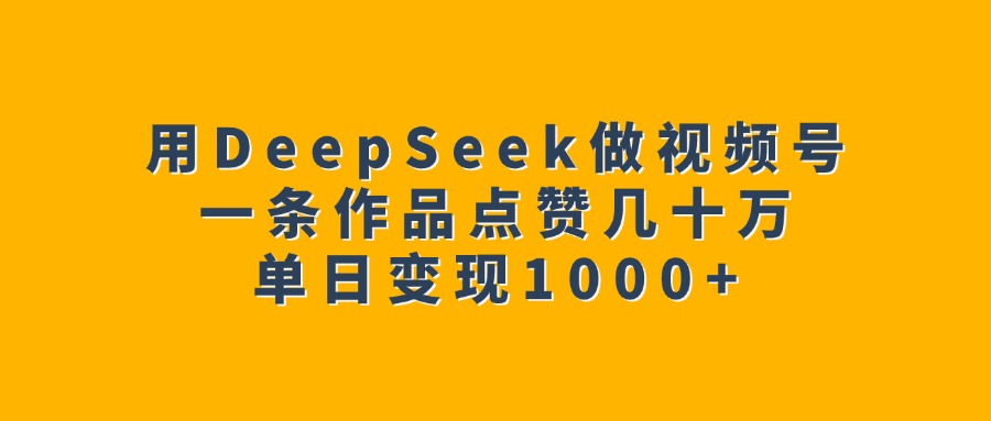 用DeepSeek做视频号，一条作品点赞几十万，单日变现1000+-小白资源网