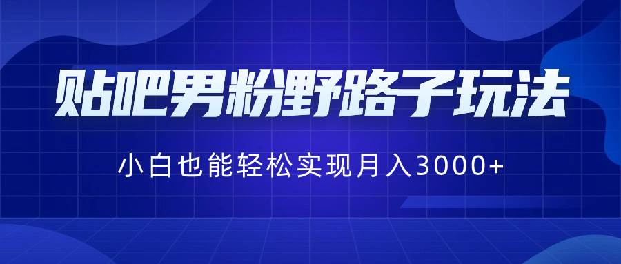 贴吧男粉野路子玩法，小白也能轻松实现月入3000+-小白资源网