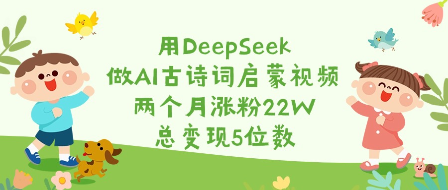 用DeepSeek做AI古诗词启蒙视频,两个月涨粉22W,总变现5位数-小白资源网