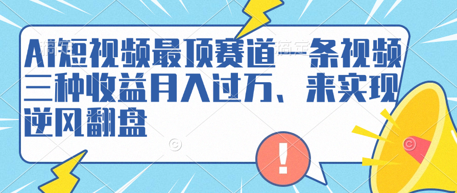 AI短视频最顶赛道，一条视频三种收益月入过万、来实现逆风翻盘-小白资源网