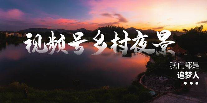 视频号乡村夜景治愈视频课程，一条龙实操玩法（教程+素材+软件）-小白资源网