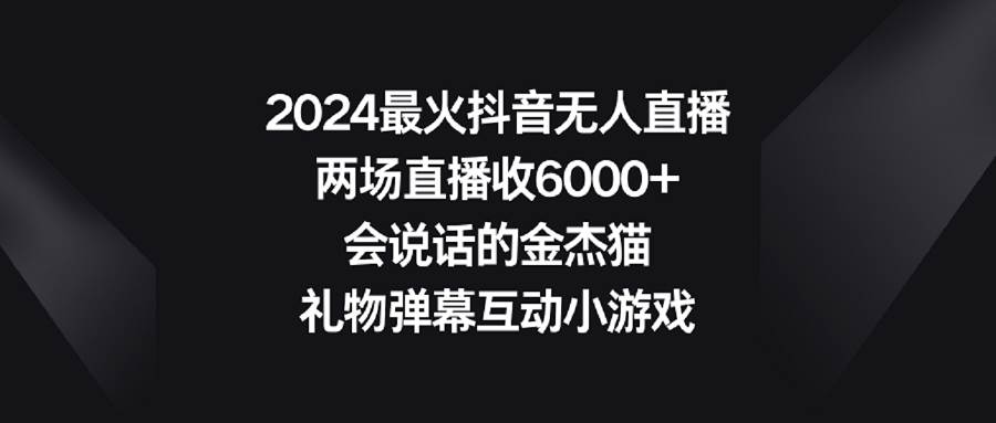 2024最火抖音无人直播，两场直播收6000+会说话的金杰猫 礼物弹幕互动小游戏-小白资源网
