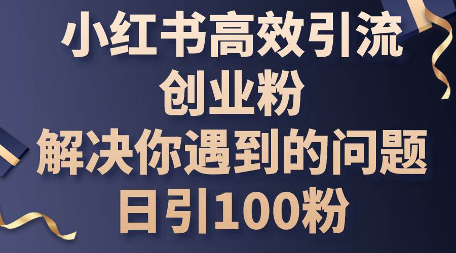 小红书高效引流创业粉，解决你遇到的问题，日引100粉-小白资源网