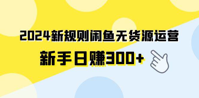 2024新规则闲鱼无货源运营新手日赚300+-小白资源网