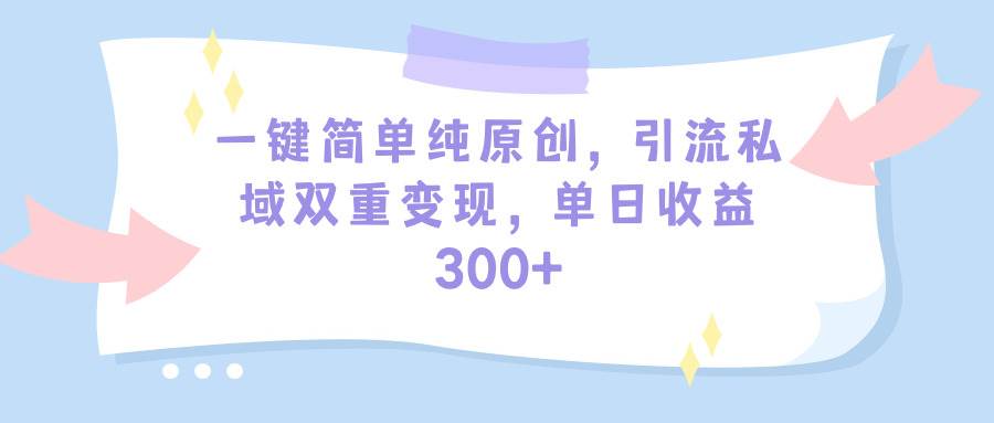 一键简单纯原创，引流私域双重变现，单日收益300+（教程+素材）-小白资源网