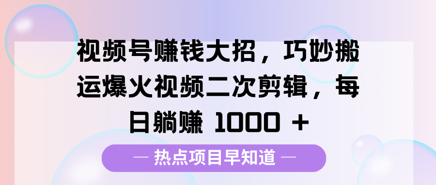 视频号赚钱大招,巧妙搬运爆火视频二次剪辑,每日躺赚 1000 +-小白资源网