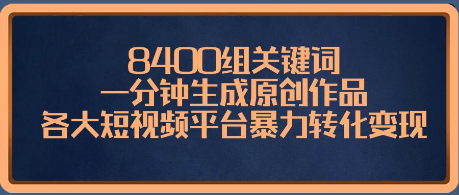8400组关键词，一分钟生成原创作品，各大短视频平台暴力转化变现-小白资源网