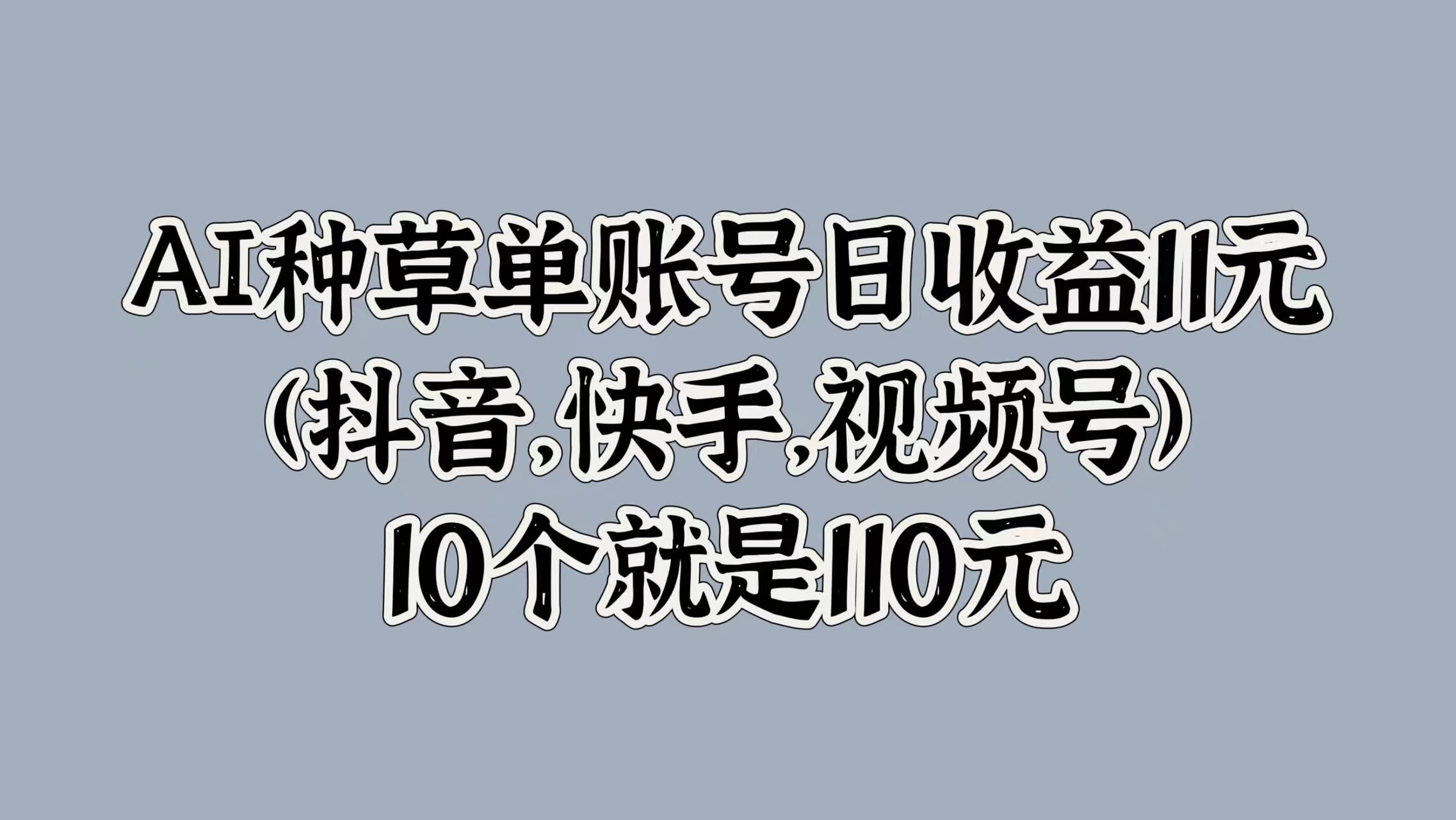 AI种草单账号日收益11元(抖音，快手，视频号)，10个就是110元-小白资源网