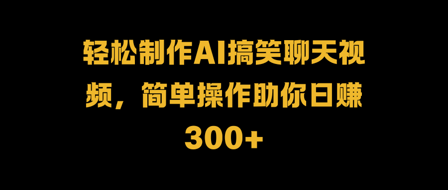 轻松制作AI搞笑聊天视频，简单操作助你日赚300+-小白资源网