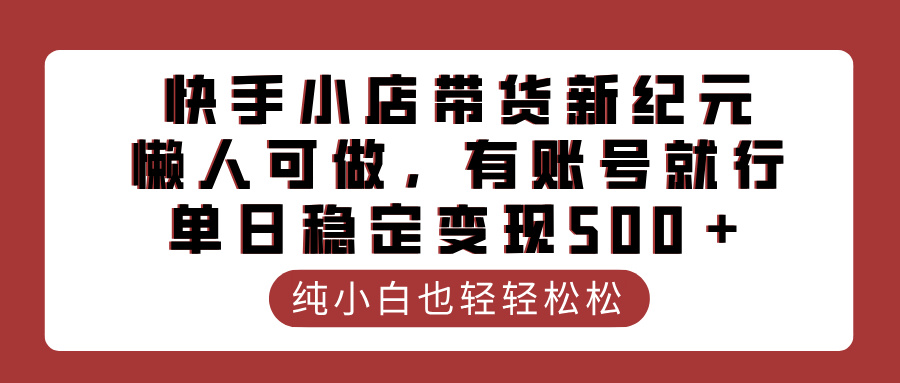 快手小店带货新纪元,懒人可做,有账号就行,单日稳定变现500+-小白资源网
