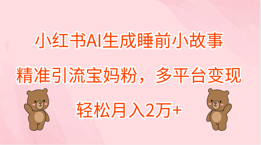 小红书AI生成睡前小故事，精准引流宝妈粉，轻松月入2万+，多平台变现-小白资源网