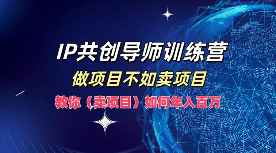 IP共创导师训练营，如何实现年入百万，做项目不如卖项目，教你（卖项目）-小白资源网
