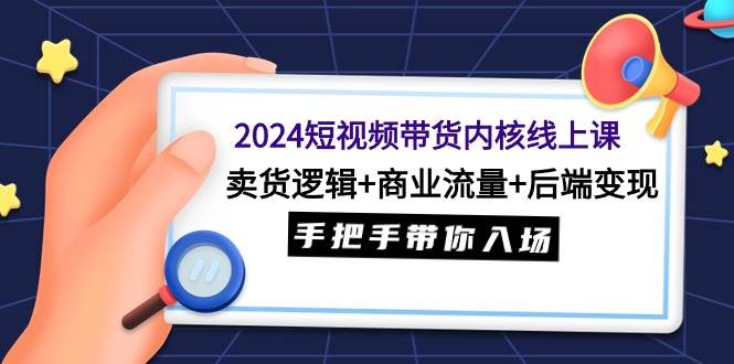 2024短视频带货内核线上课：卖货逻辑+商业流量+后端变现，手把手带你入场-小白资源网