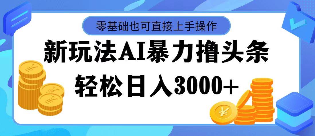 最新玩法AI暴力撸头条，零基础也可轻松日入3000+，当天起号，第二天见…-小白资源网