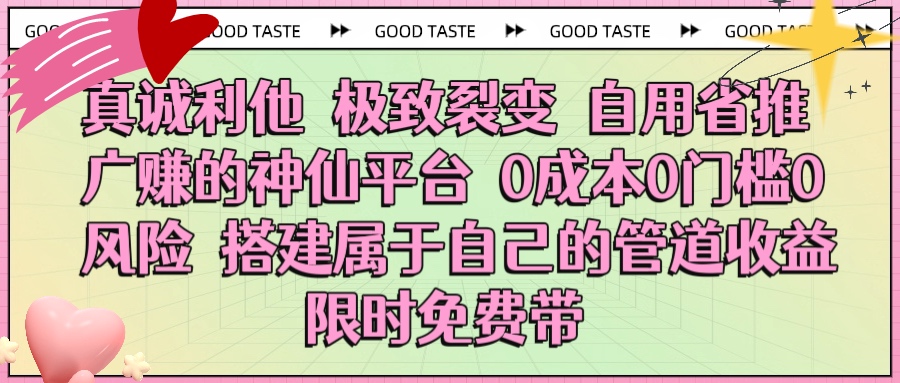 真诚利他 极致裂变 自用省推广赚的神仙平台 0成本0门槛0风险0囤货 时间地点不限 搭建属于自己的管道收益 限时免费带-小白资源网