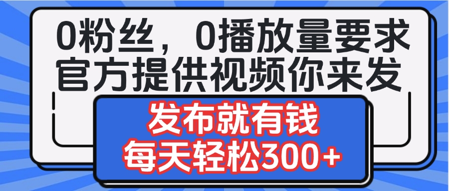 0粉丝要求0播放量要求，官方提供视频你来发  发布就有钱，每天轻松300+-小白资源网