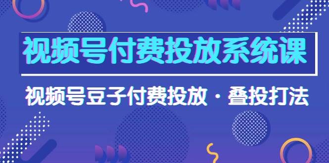 视频号付费投放系统课，视频号豆子付费投放·叠投打法（高清视频课）-小白资源网
