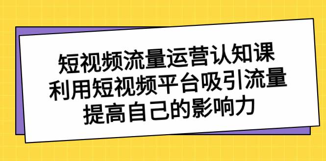 短视频流量-运营认知课，利用短视频平台吸引流量，提高自己的影响力-小白资源网