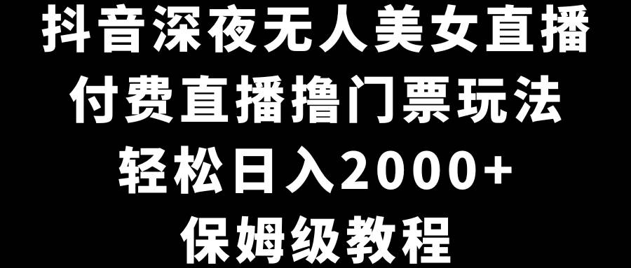 抖音深夜无人美女直播，付费直播撸门票玩法，轻松日入2000+，保姆级教程-小白资源网