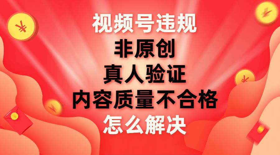 最新视频号【非原创，内容质量不合格，真人验证】违规怎么解决-小白资源网