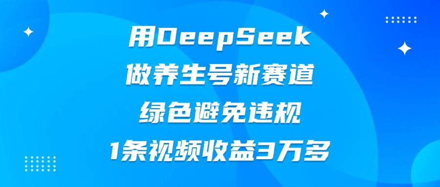 用DeepSeek做养生号新赛道，绿色避免违规，1条视频收益3万多-小白资源网