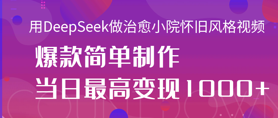 用DeepSeek做治愈小院怀旧风格视频，爆款轻松制作，当日最高变现1000+-小白资源网