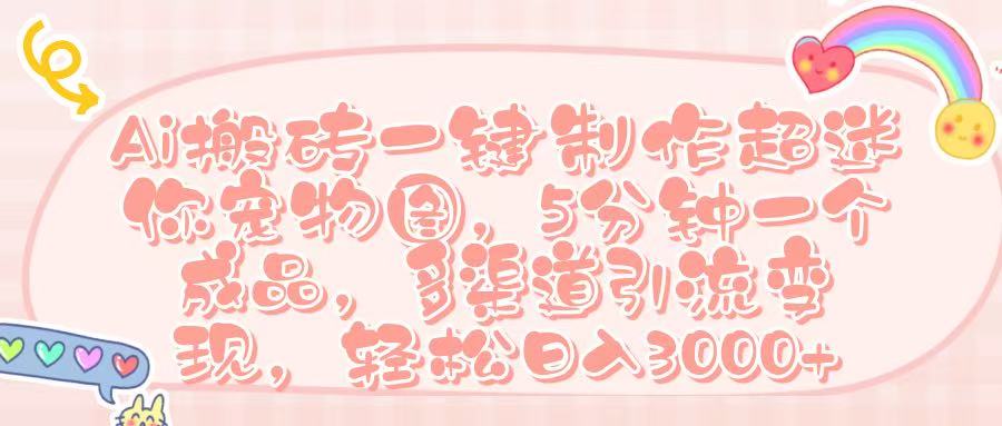 Ai 搬砖一键制作超迷你宠物图，五分钟一个成品，多渠道引流，轻松日入 3000➕-小白资源网