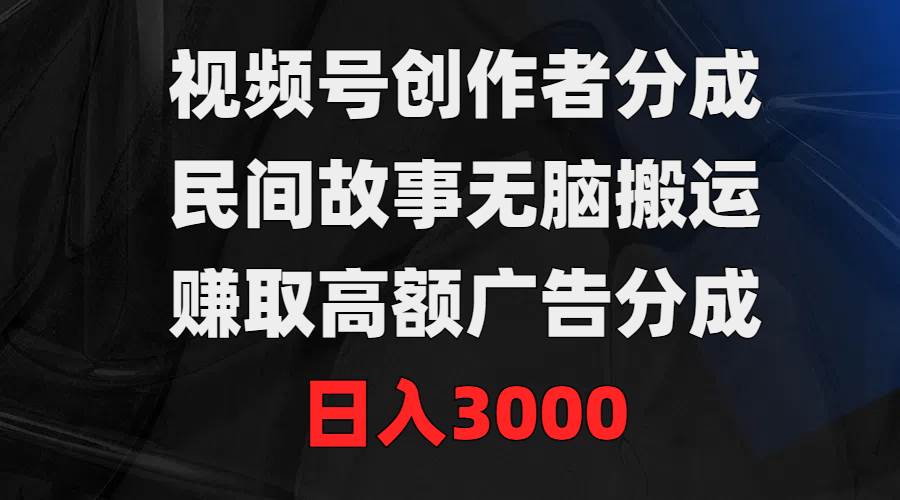 视频号创作者分成，民间故事无脑搬运，赚取高额广告分成，日入3000-小白资源网