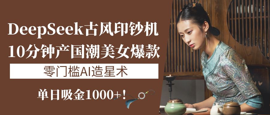 《DeepSeek古风印钞机：10分钟产国潮美女爆款，单日吸金1000+！零门槛AI造星术》-小白资源网